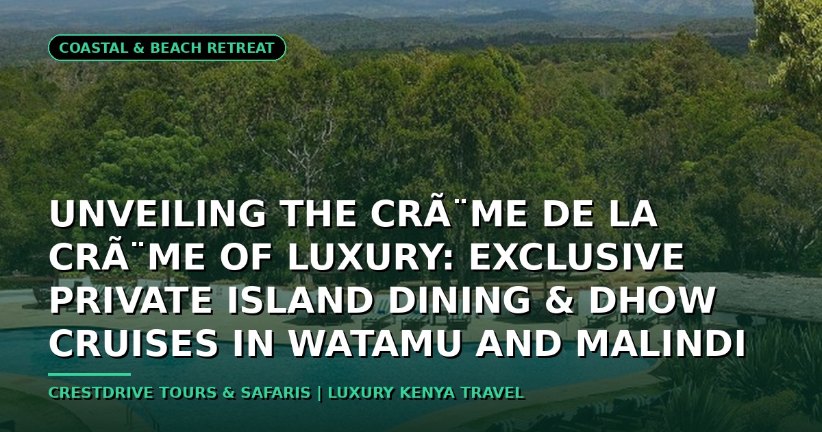 Unveiling the CrÃ¨me de la CrÃ¨me of Luxury: Exclusive Private Island Dining & Dhow Cruises in Watamu and Malindi