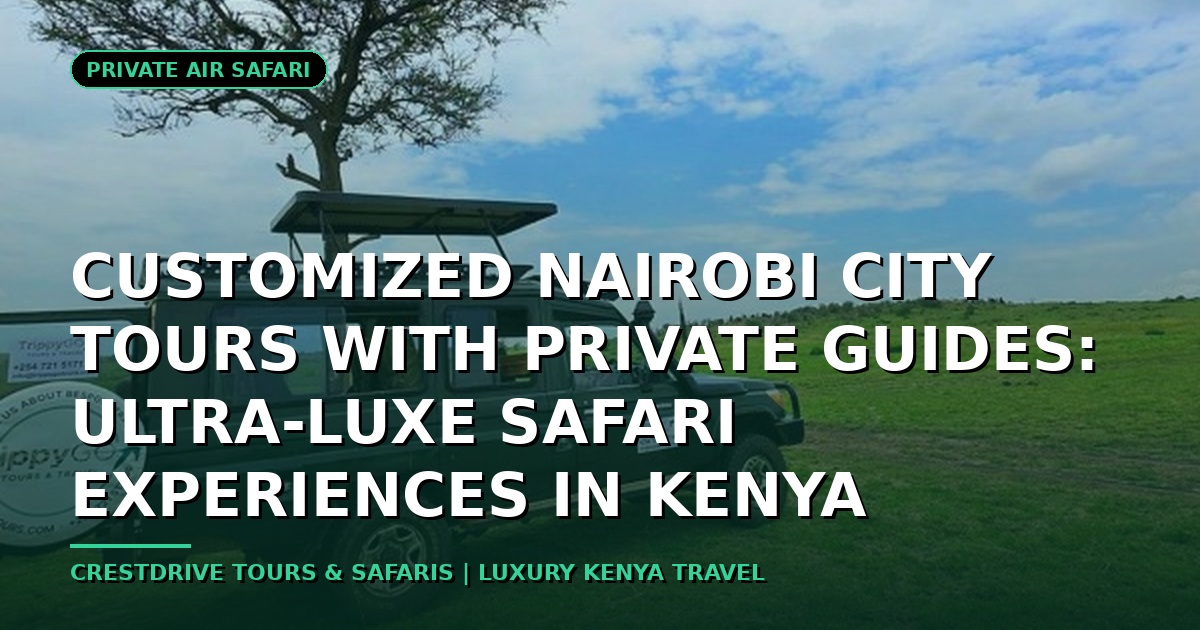Customized Nairobi City Tours with Private Guides: Ultra-Luxe Safari Experiences in Kenya