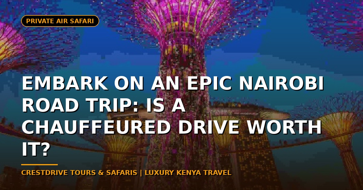 Embark on an Epic Nairobi Road Trip: Is a Chauffeured Drive Worth It?
