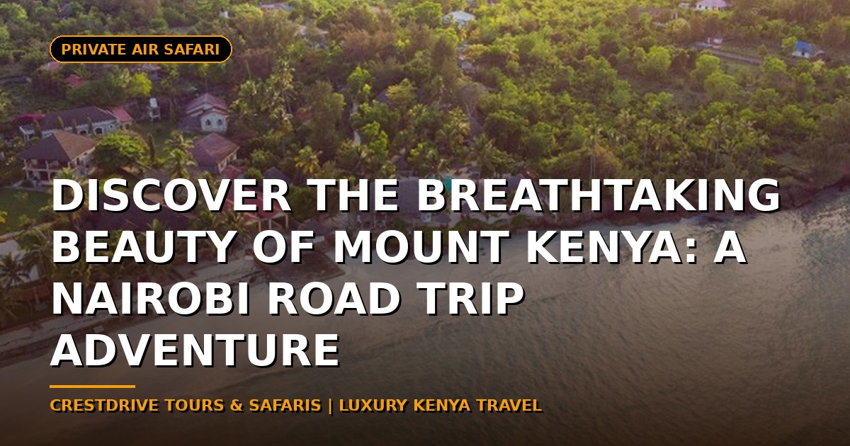 Discover the Breathtaking Beauty of Mount Kenya: A Nairobi Road Trip Adventure