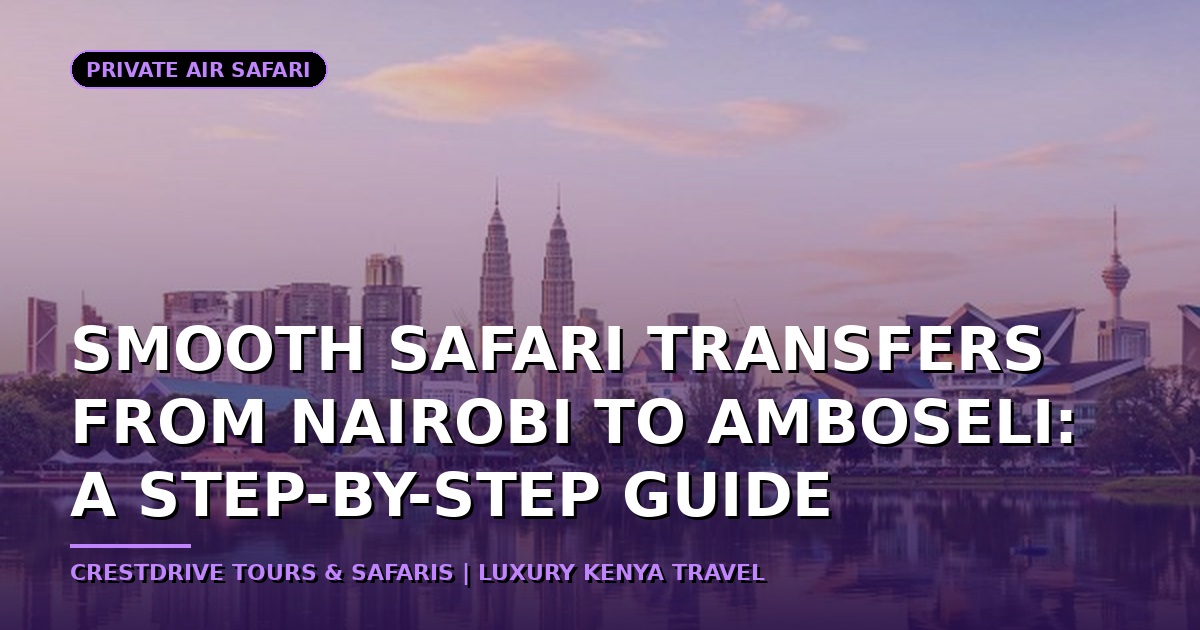 Smooth Safari Transfers from Nairobi to Amboseli: A Step-by-Step Guide