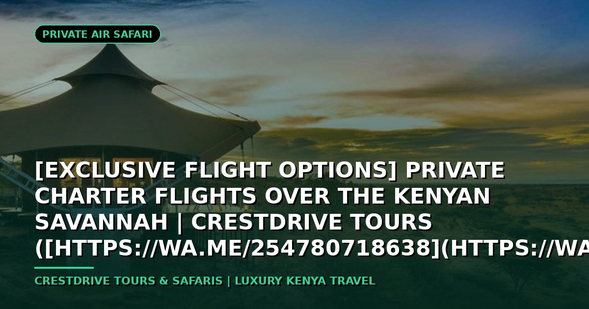 [Exclusive Flight Options] Private Charter Flights Over the Kenyan Savannah | CrestDrive Tours ([https://wa.me/254780718638](https://wa.me/254780718638))