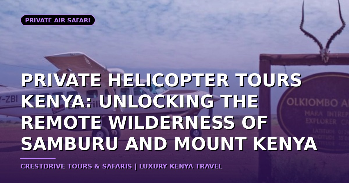 Private Helicopter Tours Kenya: Unlocking the Remote Wilderness of Samburu and Mount Kenya