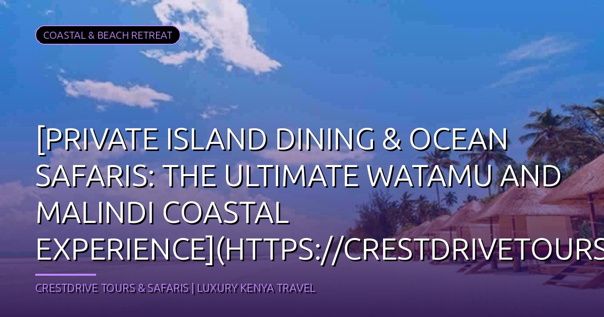 [Private Island Dining & Ocean Safaris: The Ultimate Watamu and Malindi Coastal Experience](https://crestdrivetours.com/blog/private-island-dining-ocean-safaris-watamu-malindi-coastal-experience)