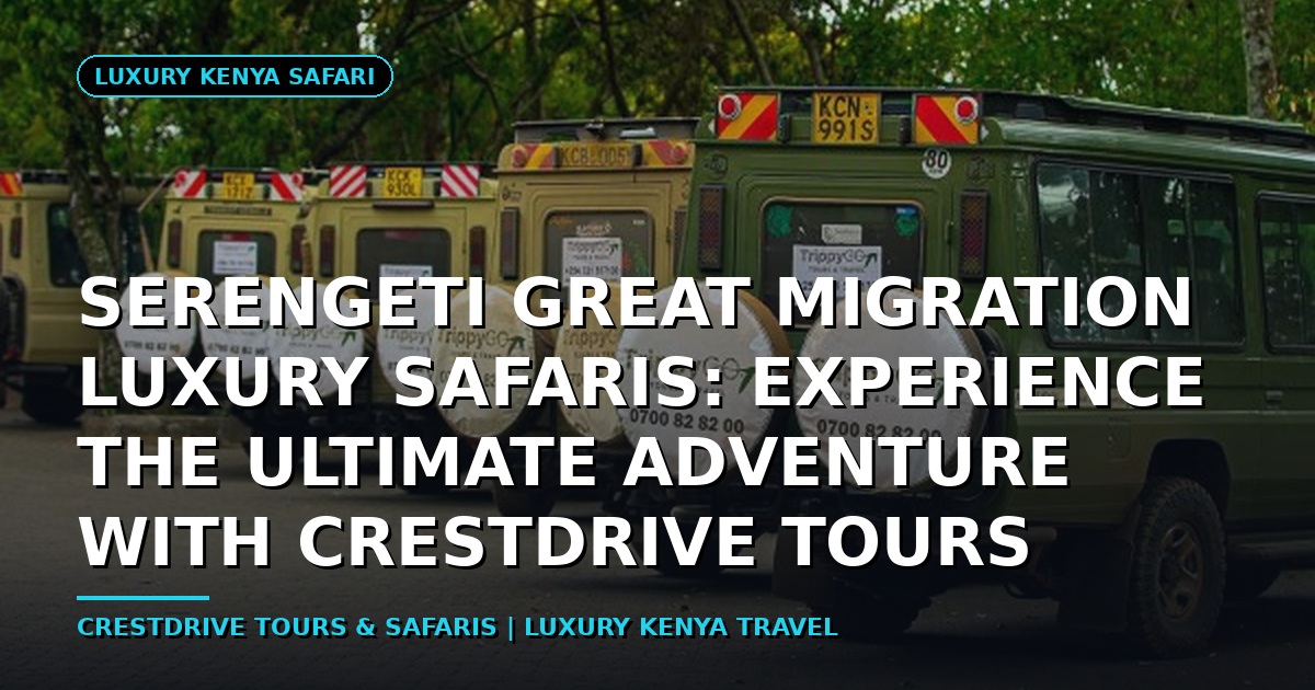 Serengeti Great Migration Luxury Safaris: Experience the Ultimate Adventure with CrestDrive Tours