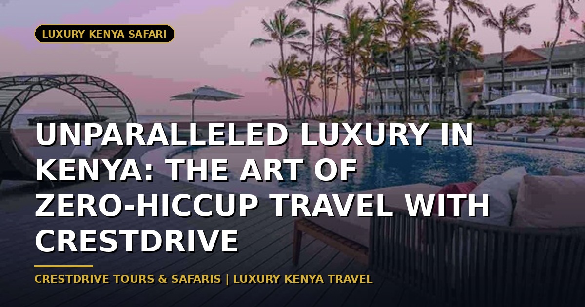 Unparalleled Luxury in Kenya: The Art of Zero-Hiccup Travel with CrestDrive