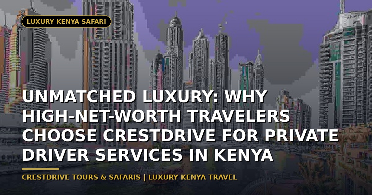 Unmatched Luxury: Why High-Net-Worth Travelers Choose CrestDrive for Private Driver Services in Kenya