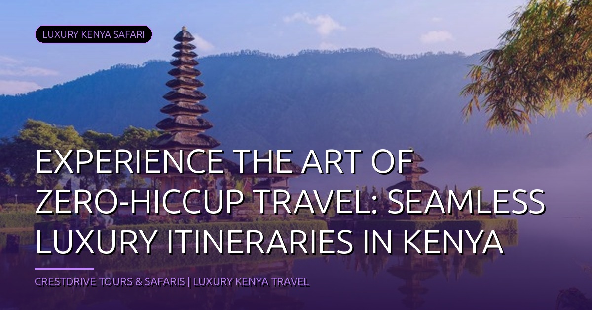 Experience the Art of Zero-Hiccup Travel: Seamless Luxury Itineraries in Kenya