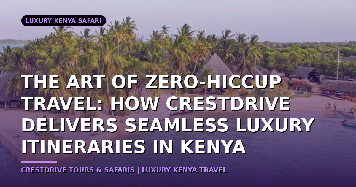 The Art of Zero-Hiccup Travel: How CrestDrive Delivers Seamless Luxury Itineraries in Kenya