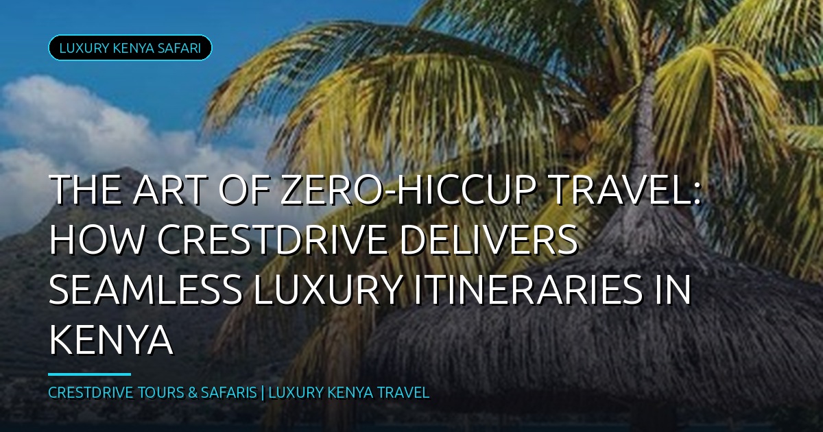The Art of Zero-Hiccup Travel: How CrestDrive Delivers Seamless Luxury Itineraries in Kenya